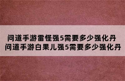 问道手游雷怪强5需要多少强化丹 问道手游白果儿强5需要多少强化丹